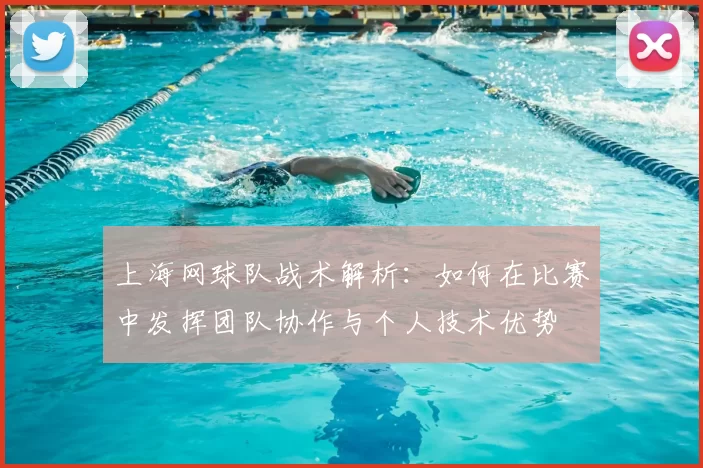 上海网球队战术解析:如何在比赛中发挥团队协作与个人技术优势