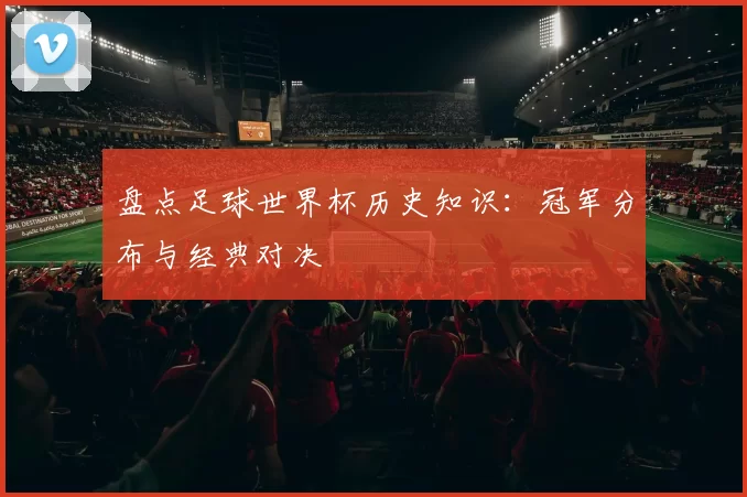 盘点足球世界杯历史知识:冠军分布与经典对决