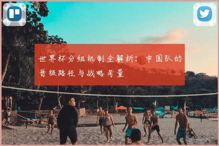 世界杯分组机制全解析:中国队的晋级路径与战略考量