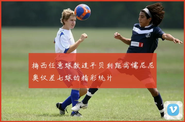 梅西任意球数追平贝利距离儒尼尼奥仅差七球的精彩统计
