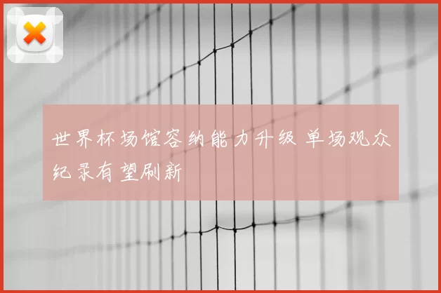 世界杯场馆容纳能力升级 单场观众纪录有望刷新