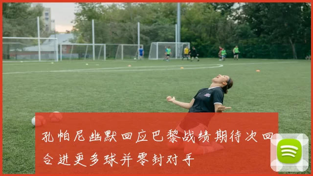孔帕尼幽默回应巴黎战绩期待次回合进更多球并零封对手