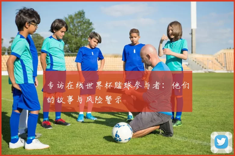 专访在线世界杯赌球参与者：他们的故事与风险警示