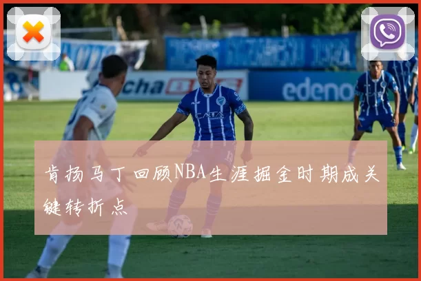 肯扬马丁回顾NBA生涯掘金时期成关键转折点
