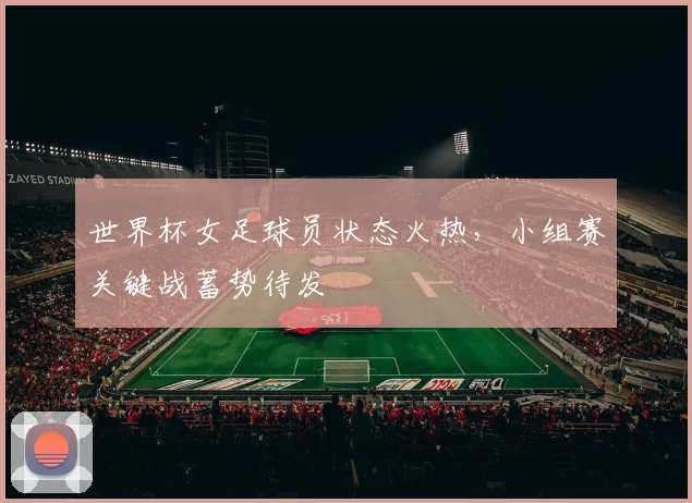 世界杯女足球员状态火热，小组赛关键战蓄势待发