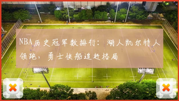 NBA历史冠军数排行:湖人凯尔特人领跑,勇士快船追赶格局