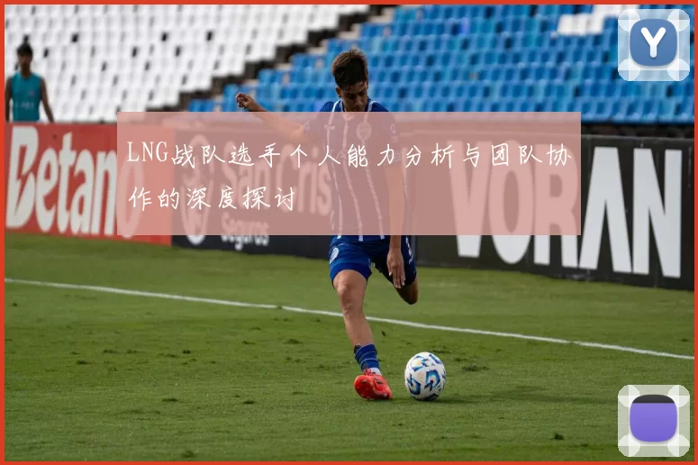 LNG战队选手个人能力分析与团队协作的深度探讨