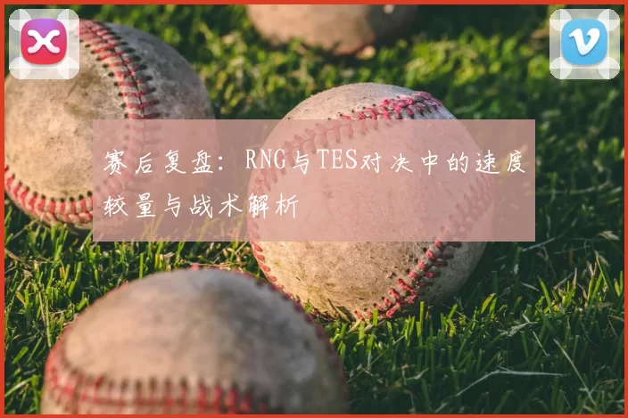 赛后复盘:RNG与TES对决中的速度较量与战术解析