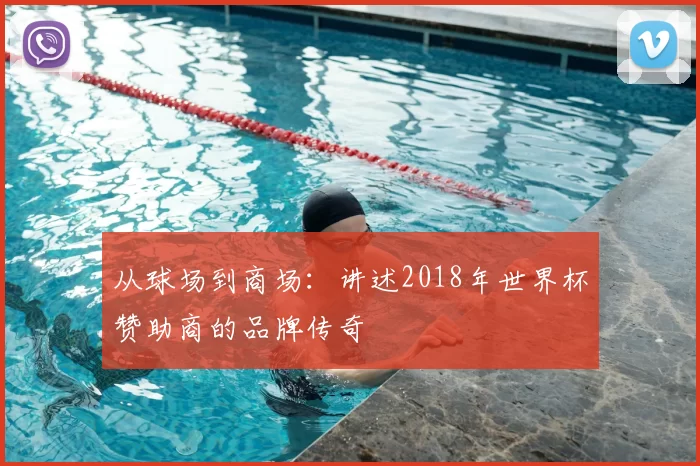 从球场到商场：讲述2018年世界杯赞助商的品牌传奇