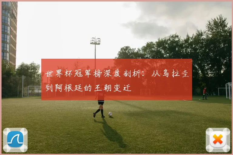 世界杯冠军榜深度剖析：从乌拉圭到阿根廷的王朝变迁