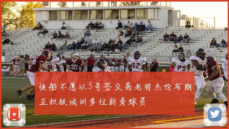 快船不愿以5号签交易老将杰伦布朗正积极试训多位新秀球员