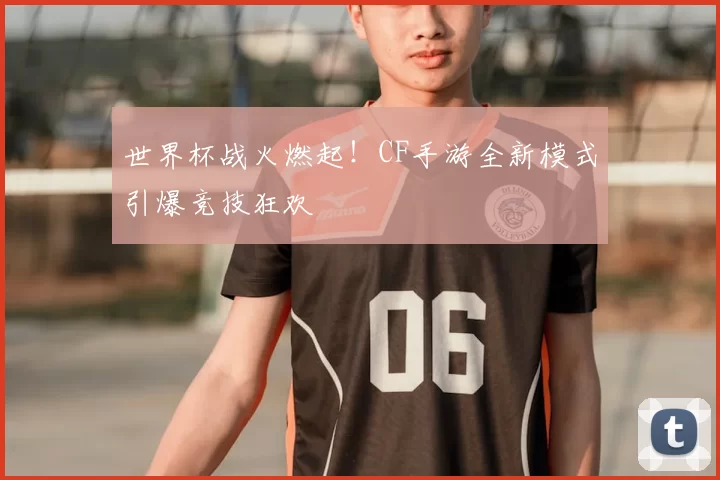 世界杯战火燃起!CF手游全新模式引爆竞技狂欢