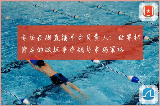 专访在线直播平台负责人：世界杯背后的版权争夺战与市场策略