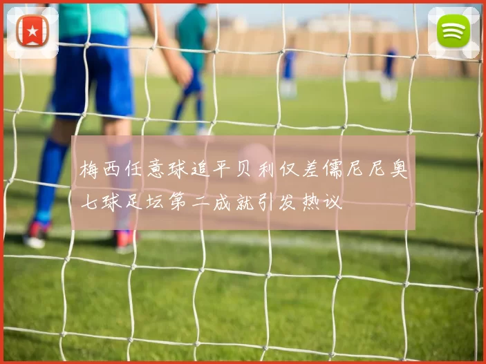 梅西任意球追平贝利仅差儒尼尼奥七球足坛第二成就引发热议