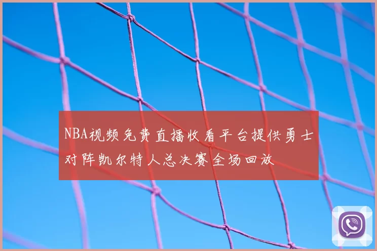 NBA视频免费直播收看平台提供勇士对阵凯尔特人总决赛全场回放