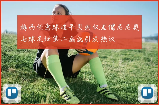 梅西任意球追平贝利仅差儒尼尼奥七球足坛第二成就引发热议
