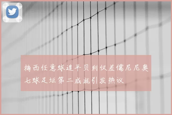 梅西任意球追平贝利仅差儒尼尼奥七球足坛第二成就引发热议