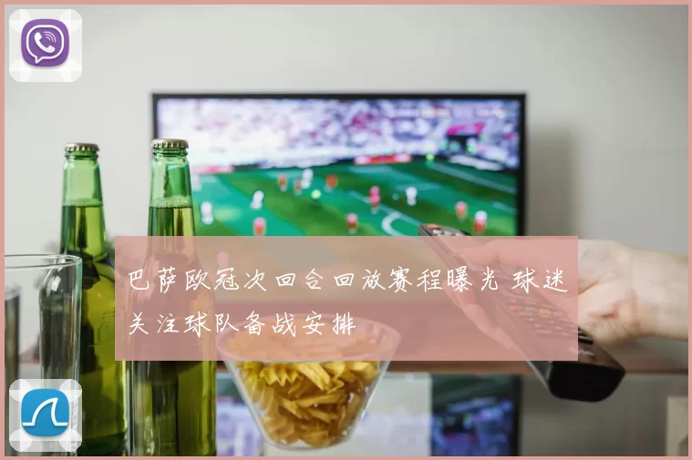 巴萨欧冠次回合回放赛程曝光 球迷关注球队备战安排