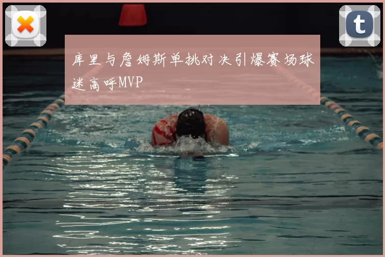 库里与詹姆斯单挑对决引爆赛场球迷高呼MVP