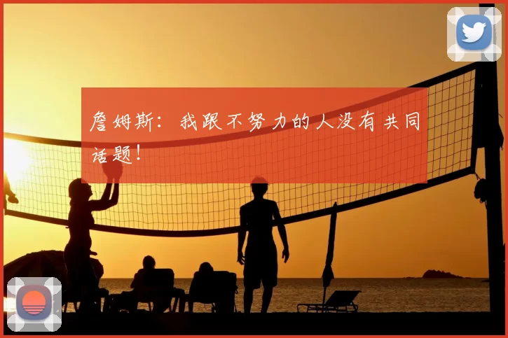 詹姆斯:我跟不努力的人没有共同话题!