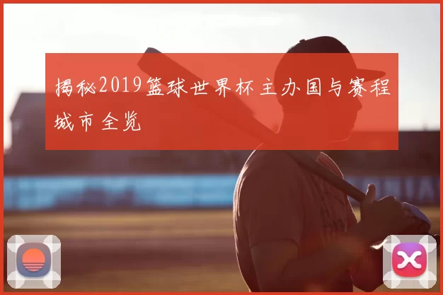 揭秘2019篮球世界杯主办国与赛程城市全览