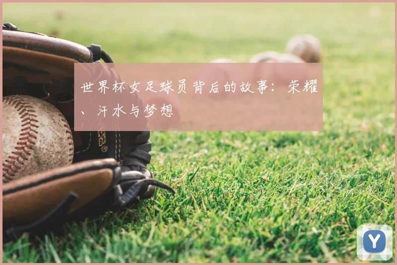 世界杯女足球员背后的故事：荣耀、汗水与梦想