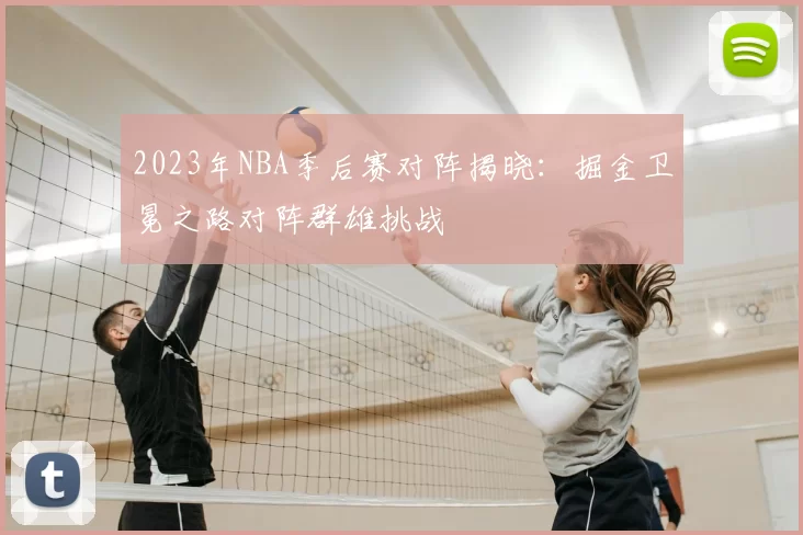 2023年NBA季后赛对阵揭晓:掘金卫冕之路对阵群雄挑战