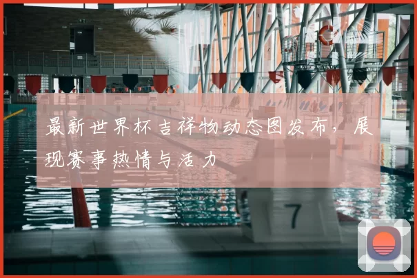 最新世界杯吉祥物动态图发布,展现赛事热情与活力