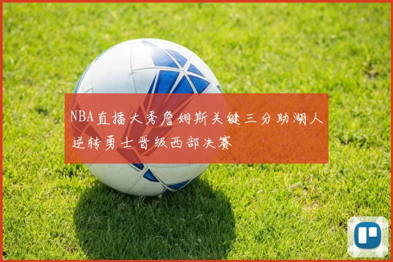 NBA直播大秀詹姆斯关键三分助湖人逆转勇士晋级西部决赛