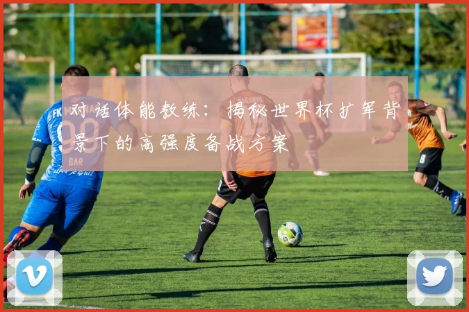 对话体能教练:揭秘世界杯扩军背景下的高强度备战方案