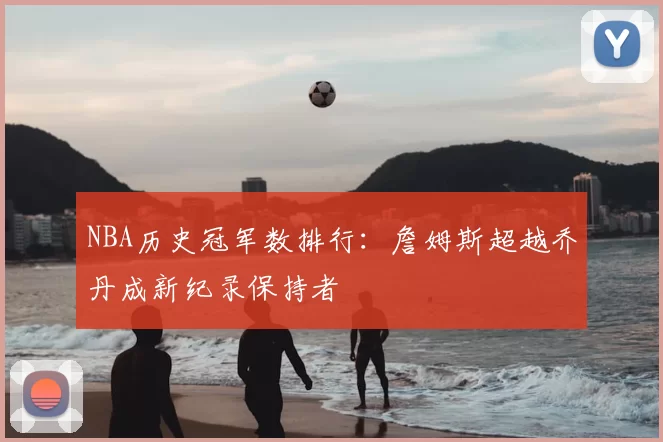 NBA历史冠军数排行:詹姆斯超越乔丹成新纪录保持者