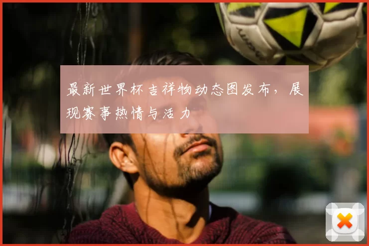 最新世界杯吉祥物动态图发布,展现赛事热情与活力