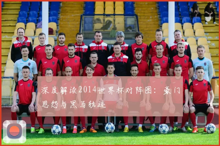 深度解读2014世界杯对阵图:豪门恩怨与黑马轨迹