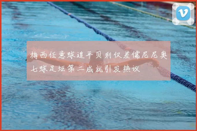 梅西任意球追平贝利仅差儒尼尼奥七球足坛第二成就引发热议