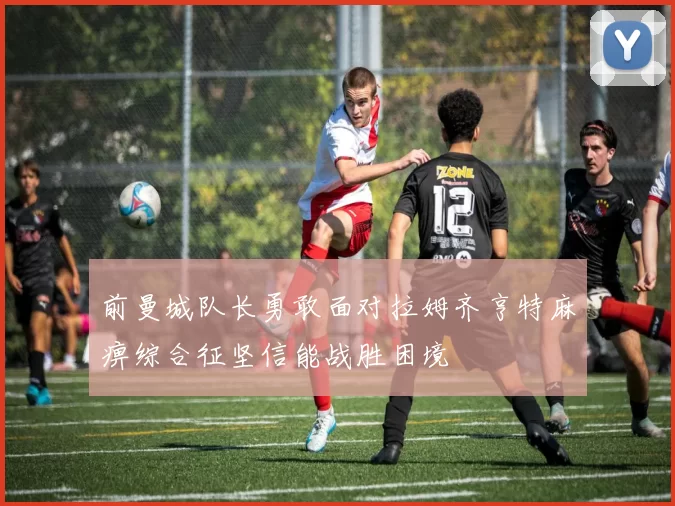 前曼城队长勇敢面对拉姆齐亨特麻痹综合征坚信能战胜困境