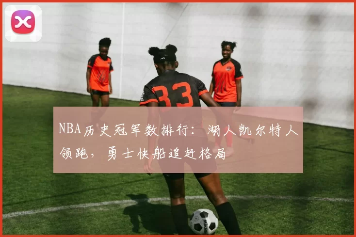 NBA历史冠军数排行：湖人凯尔特人领跑，勇士快船追赶格局