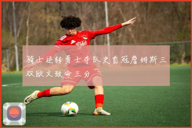 骑士逆转勇士夺队史首冠詹姆斯三双欧文致命三分