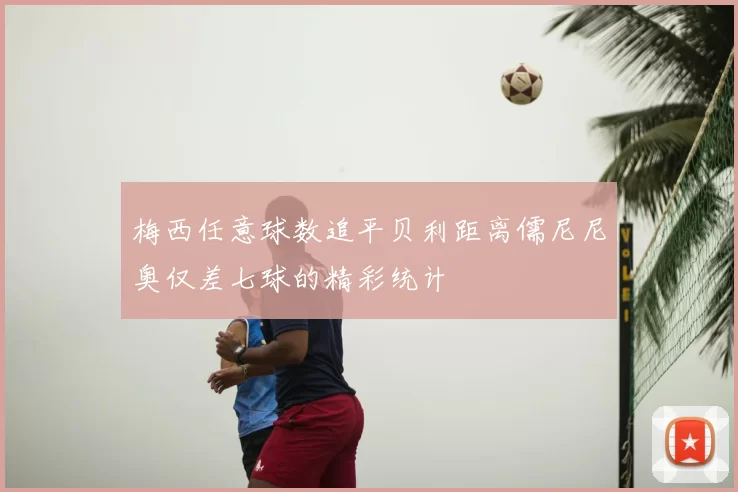 梅西任意球数追平贝利距离儒尼尼奥仅差七球的精彩统计