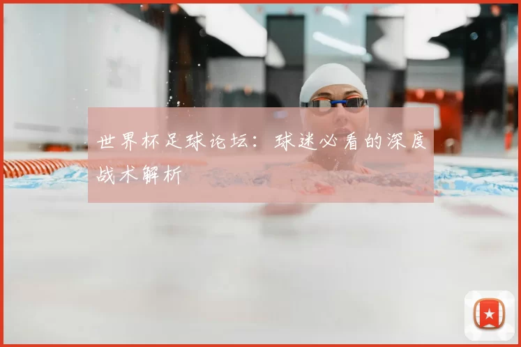 世界杯足球论坛：球迷必看的深度战术解析