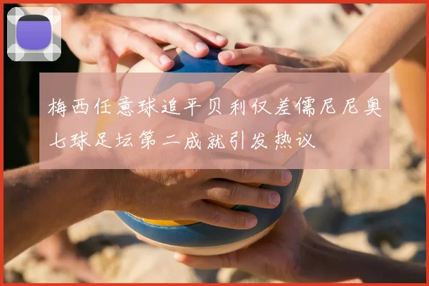 梅西任意球追平贝利仅差儒尼尼奥七球足坛第二成就引发热议