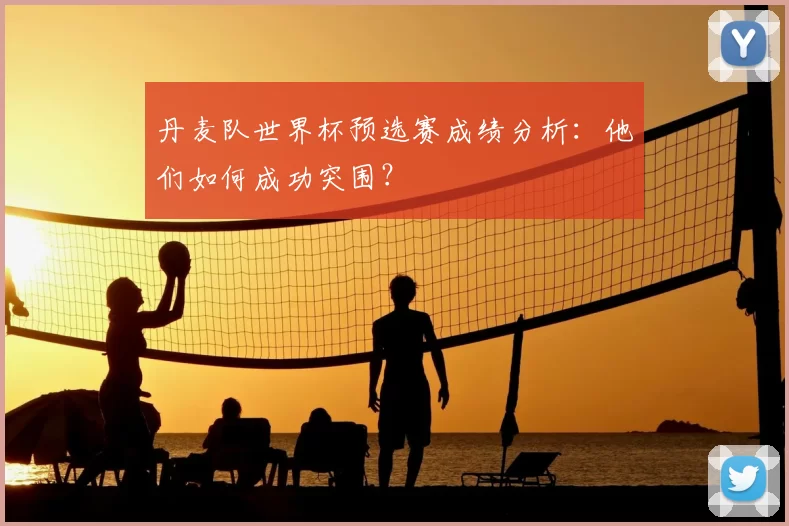 丹麦队世界杯预选赛成绩分析:他们如何成功突围?