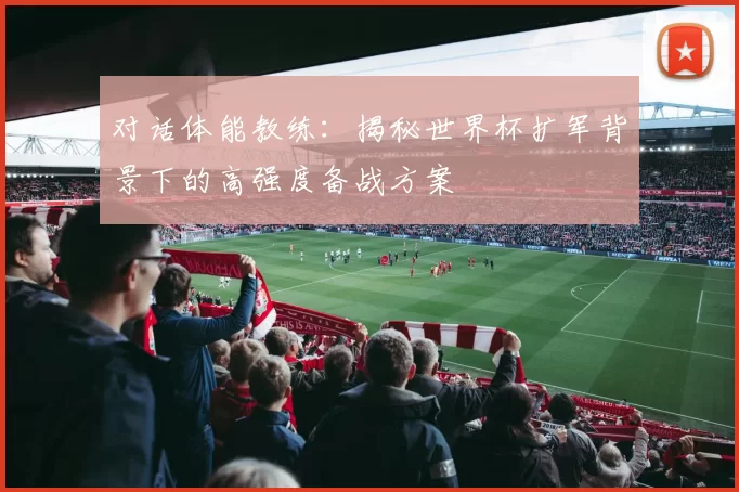 对话体能教练:揭秘世界杯扩军背景下的高强度备战方案