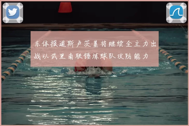 东体报道斯卢茨基将继续全主力出战以武里南联锤炼球队攻防能力