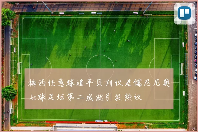梅西任意球追平贝利仅差儒尼尼奥七球足坛第二成就引发热议