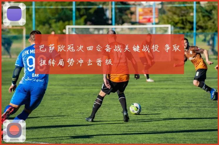 巴萨欧冠次回合备战关键战役 争取扭转局势冲击晋级