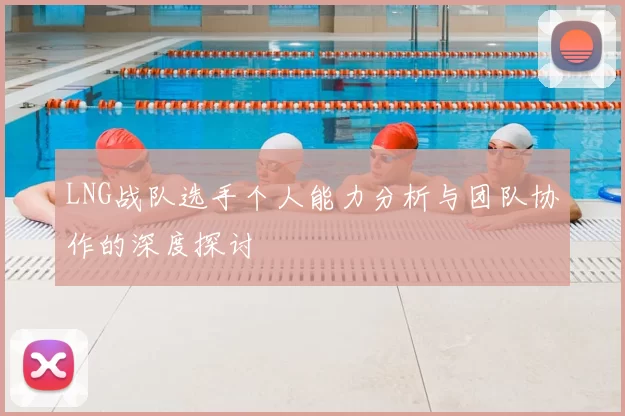 LNG战队选手个人能力分析与团队协作的深度探讨