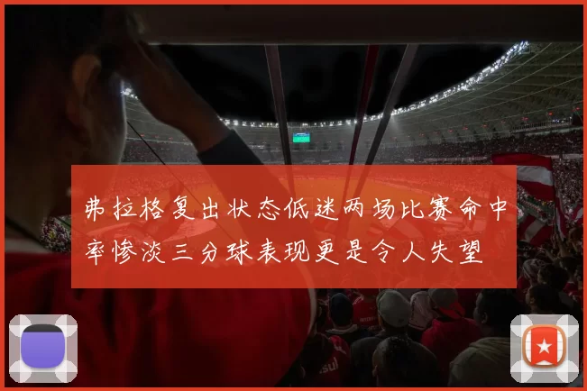 弗拉格复出状态低迷两场比赛命中率惨淡三分球表现更是令人失望