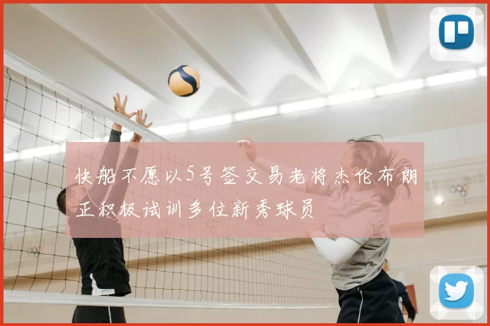 快船不愿以5号签交易老将杰伦布朗正积极试训多位新秀球员