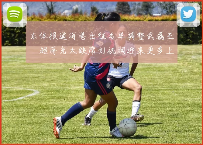 东体报道海港出征名单调整武磊王燊超蒋光太缺席刘祝润迎来更多上场机会