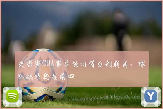 史密斯CBA赛季场均得分创新高，球队战绩稳居前四